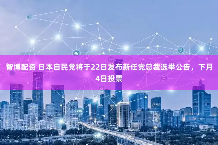 智博配资 日本自民党将于22日发布新任党总裁选举公告，下月4日投票