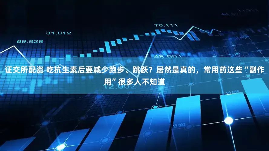 证交所配资 吃抗生素后要减少跑步、跳跃？居然是真的，常用药这些“副作用”很多人不知道