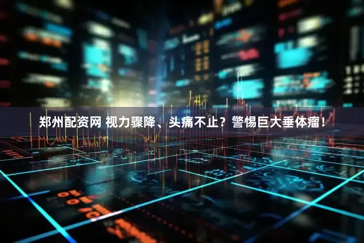 郑州配资网 视力骤降、头痛不止？警惕巨大垂体瘤！