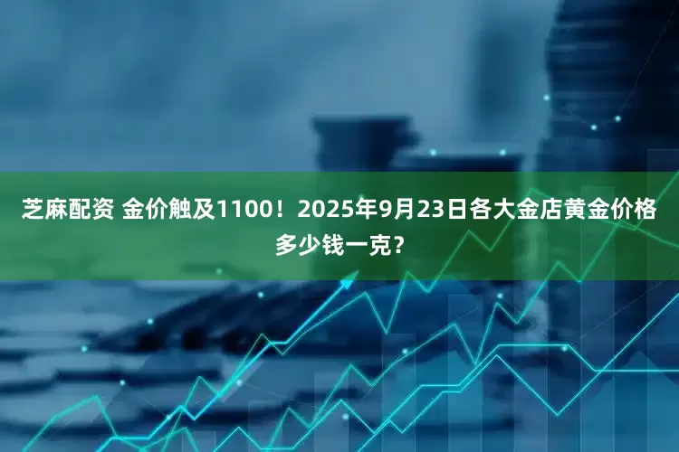 芝麻配资 金价触及1100！2025年9月23日各大金店黄金价格多少钱一克？