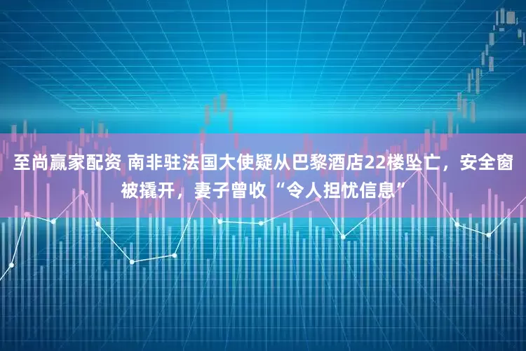 至尚赢家配资 南非驻法国大使疑从巴黎酒店22楼坠亡，安全窗被撬开，妻子曾收 “令人担忧信息”