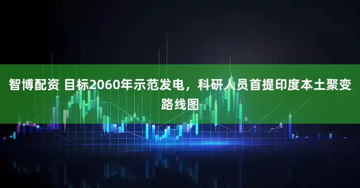 智博配资 目标2060年示范发电，科研人员首提印度本土聚变路线图