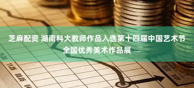 芝麻配资 湖南科大教师作品入选第十四届中国艺术节全国优秀美术作品展