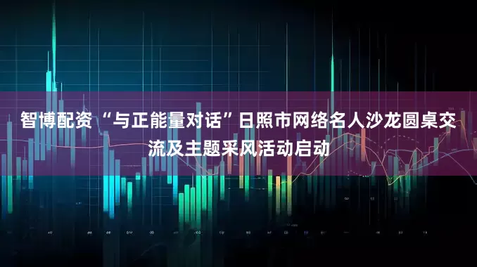 智博配资 “与正能量对话”日照市网络名人沙龙圆桌交流及主题采风活动启动