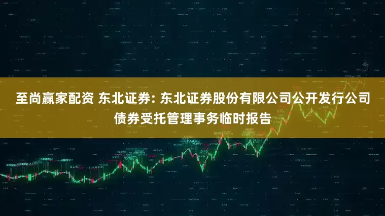 至尚赢家配资 东北证券: 东北证券股份有限公司公开发行公司债券受托管理事务临时报告