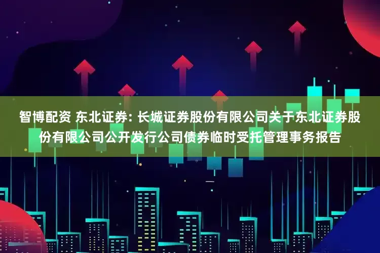智博配资 东北证券: 长城证券股份有限公司关于东北证券股份有限公司公开发行公司债券临时受托管理事务报告