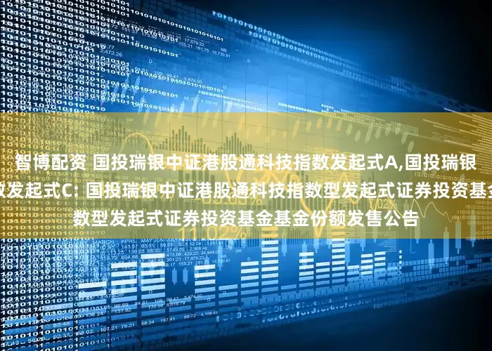 智博配资 国投瑞银中证港股通科技指数发起式A,国投瑞银中证港股通科技指数发起式C: 国投瑞银中证港股通科技指数型发起式证券投资基金基金份额发售公告
