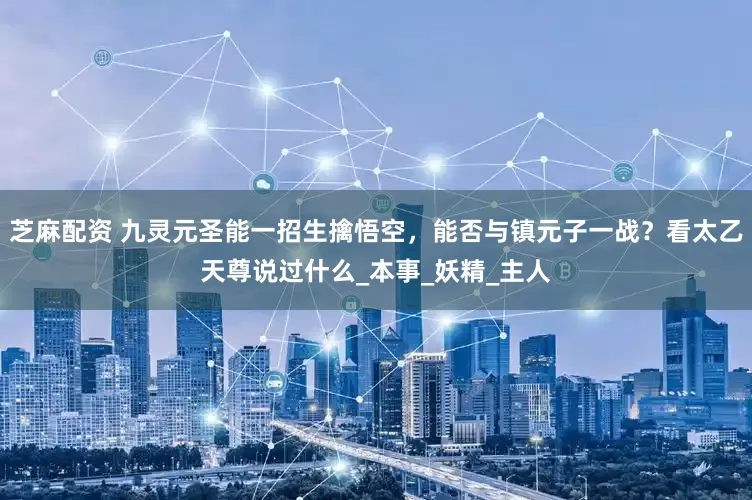 芝麻配资 九灵元圣能一招生擒悟空，能否与镇元子一战？看太乙天尊说过什么_本事_妖精_主人