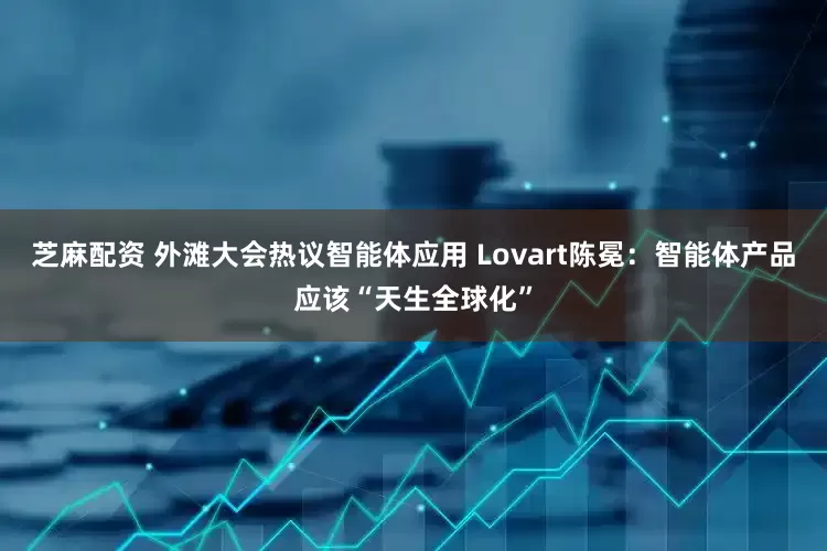 芝麻配资 外滩大会热议智能体应用 Lovart陈冕：智能体产品应该“天生全球化”