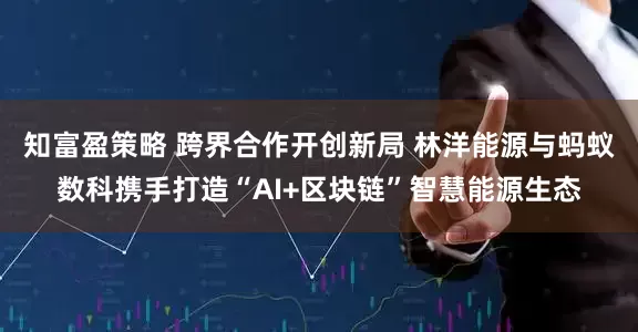 知富盈策略 跨界合作开创新局 林洋能源与蚂蚁数科携手打造“AI+区块链”智慧能源生态
