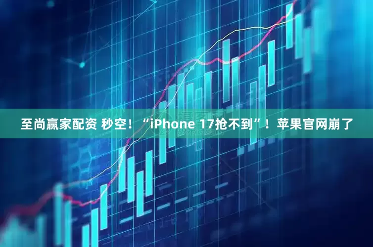至尚赢家配资 秒空！“iPhone 17抢不到”！苹果官网崩了