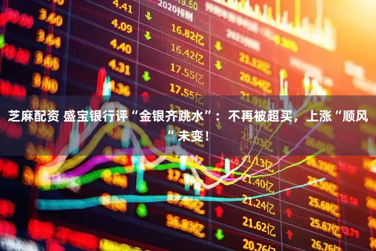 芝麻配资 盛宝银行评“金银齐跳水”:不再被超买,上涨“顺风”未变!