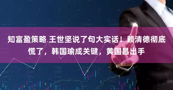 知富盈策略 王世坚说了句大实话！赖清德彻底慌了，韩国瑜成关键，黄国昌出手