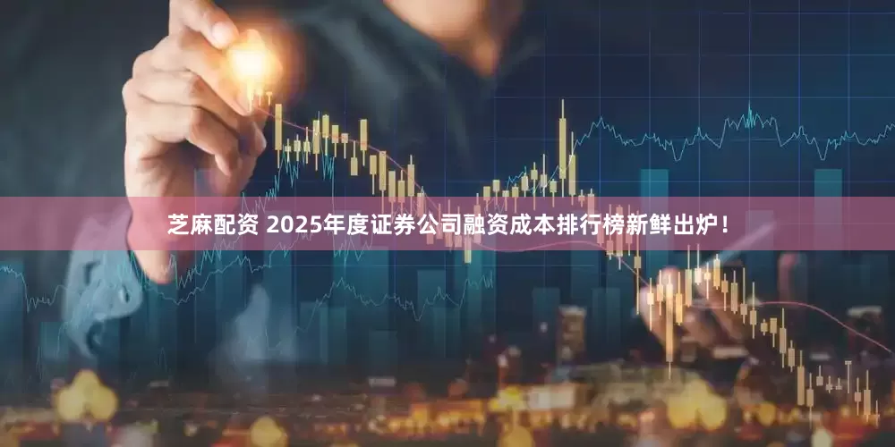 芝麻配资 2025年度证券公司融资成本排行榜新鲜出炉！