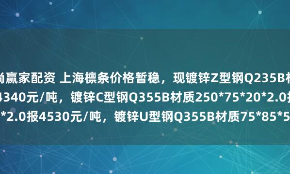 至尚赢家配资 上海檩条价格暂稳，现镀锌Z型钢Q235B材质140*50*20*2.5报4340元/吨，镀锌C型钢Q355B材质250*75*20*2.0报4530元/吨，镀锌U型钢Q355B材质75*85*50*2.5报4510元/吨。