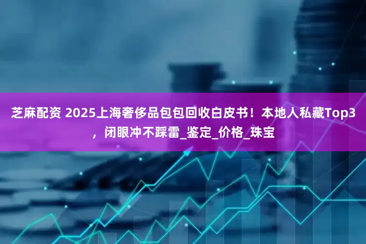 芝麻配资 2025上海奢侈品包包回收白皮书！本地人私藏Top3，闭眼冲不踩雷_鉴定_价格_珠宝