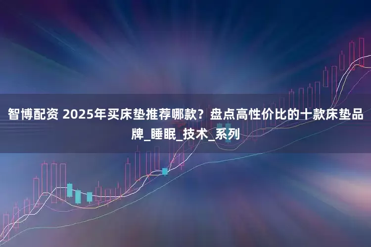 智博配资 2025年买床垫推荐哪款？盘点高性价比的十款床垫品牌_睡眠_技术_系列