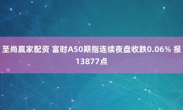 至尚赢家配资 富时A50期指连续夜盘收跌0.06% 报13877点