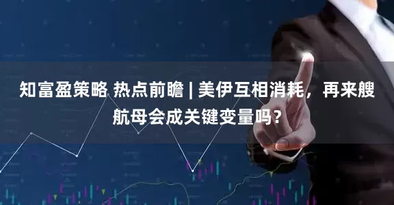 知富盈策略 热点前瞻 | 美伊互相消耗，再来艘航母会成关键变量吗？