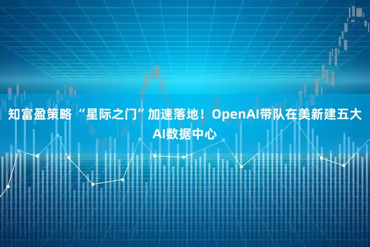 知富盈策略 “星际之门”加速落地！OpenAI带队在美新建五大AI数据中心