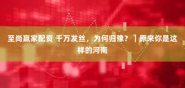 至尚赢家配资 千万发丝，为何归豫？｜原来你是这样的河南