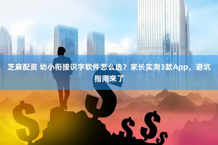 芝麻配资 幼小衔接识字软件怎么选?家长实测3款App,避坑指南来了