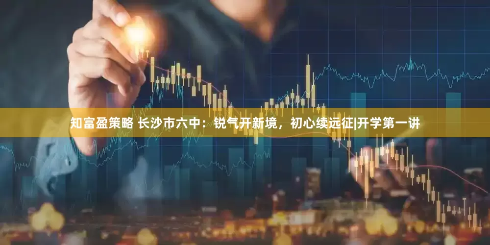 知富盈策略 长沙市六中：锐气开新境，初心续远征|开学第一讲