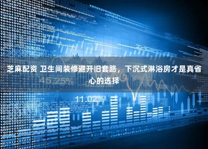 芝麻配资 卫生间装修避开旧套路，下沉式淋浴房才是真省心的选择