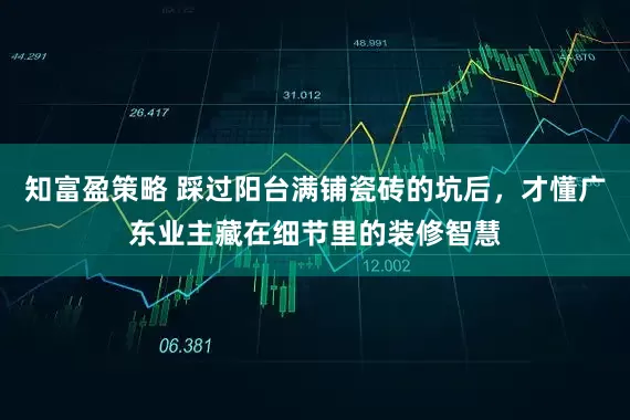 知富盈策略 踩过阳台满铺瓷砖的坑后，才懂广东业主藏在细节里的装修智慧
